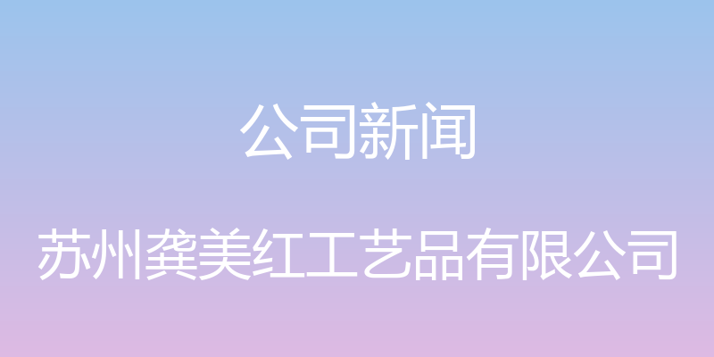 公司新闻 - 苏州龚美红工艺品有限公司